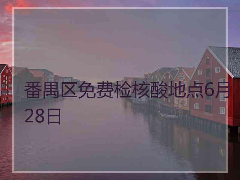 番禺区免费检核酸地点6月28日