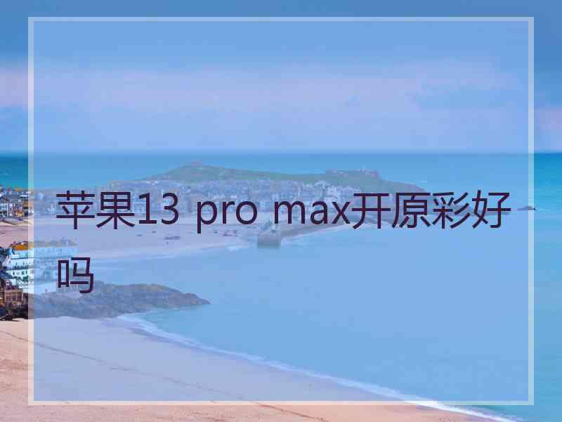 苹果13 pro max开原彩好吗