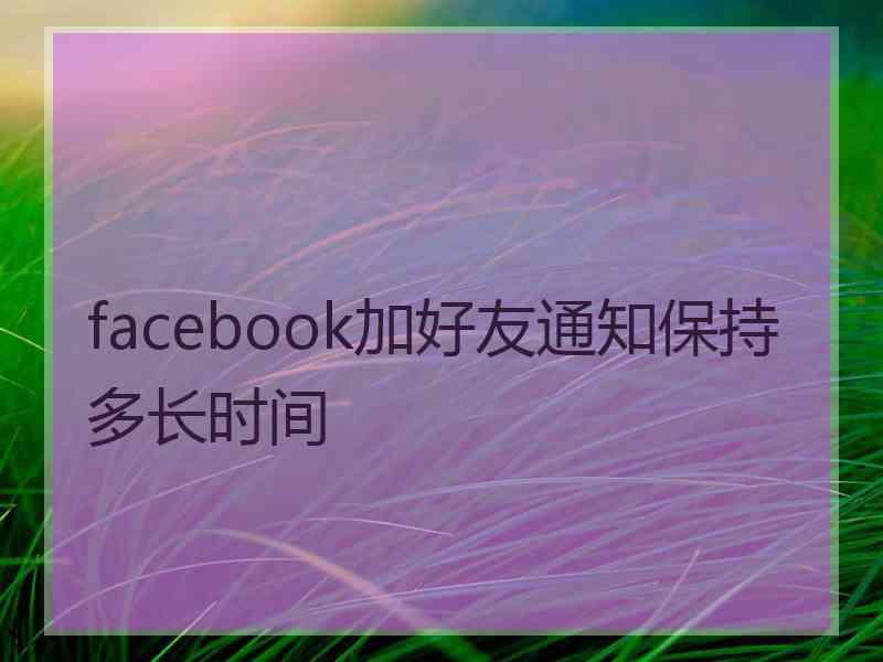 facebook加好友通知保持多长时间