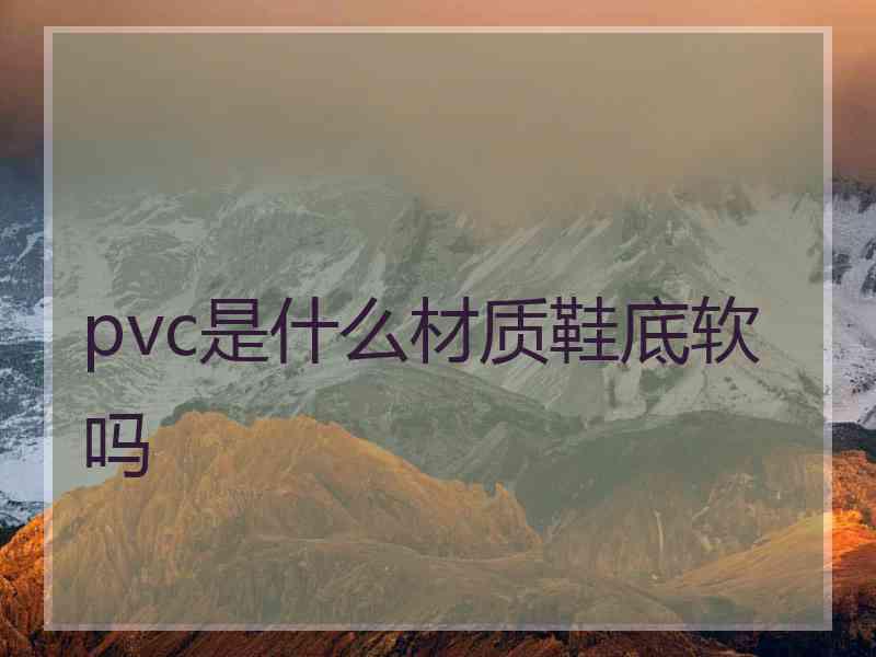 pvc是什么材质鞋底软吗