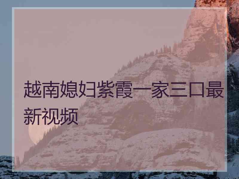 越南媳妇紫霞一家三口最新视频