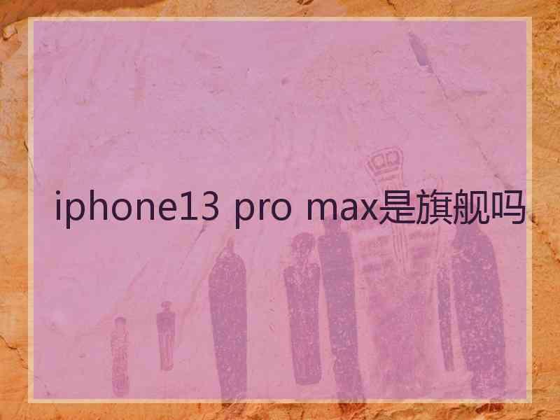 iphone13 pro max是旗舰吗