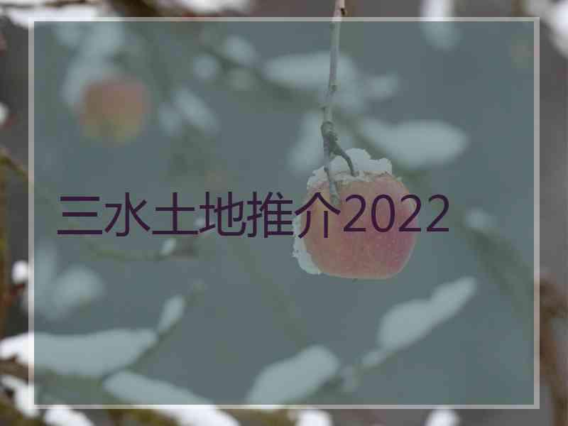 三水土地推介2022