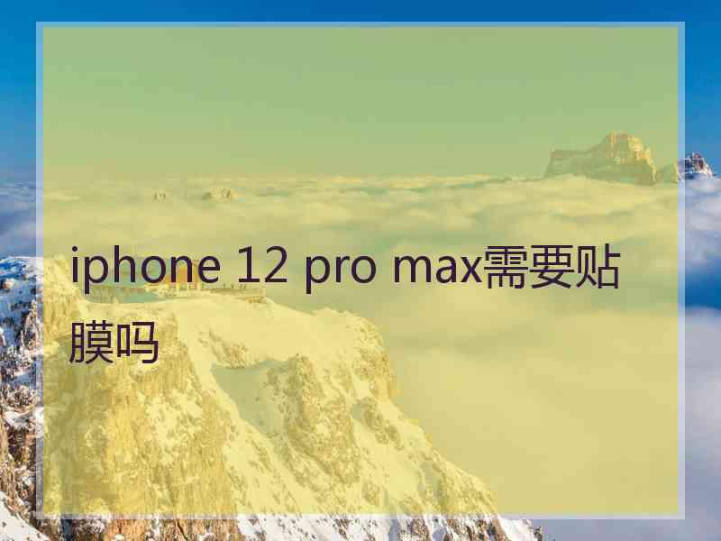 iphone 12 pro max需要贴膜吗