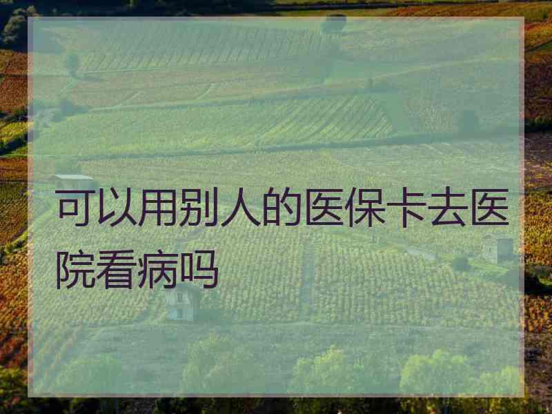 可以用别人的医保卡去医院看病吗