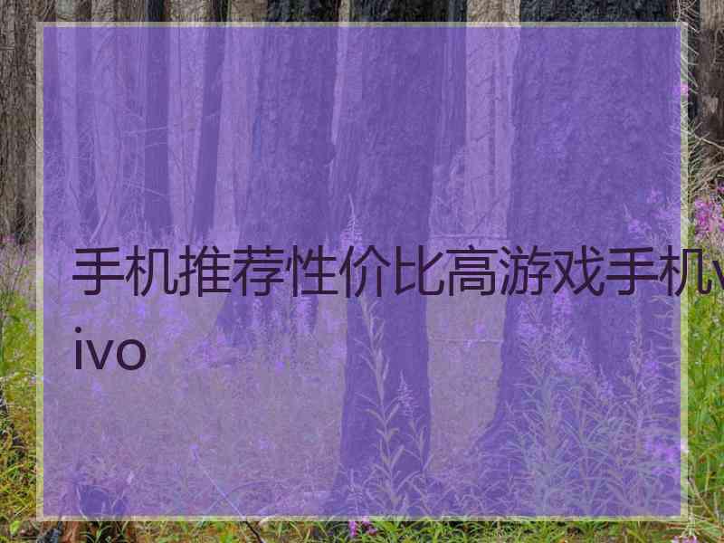 手机推荐性价比高游戏手机vivo