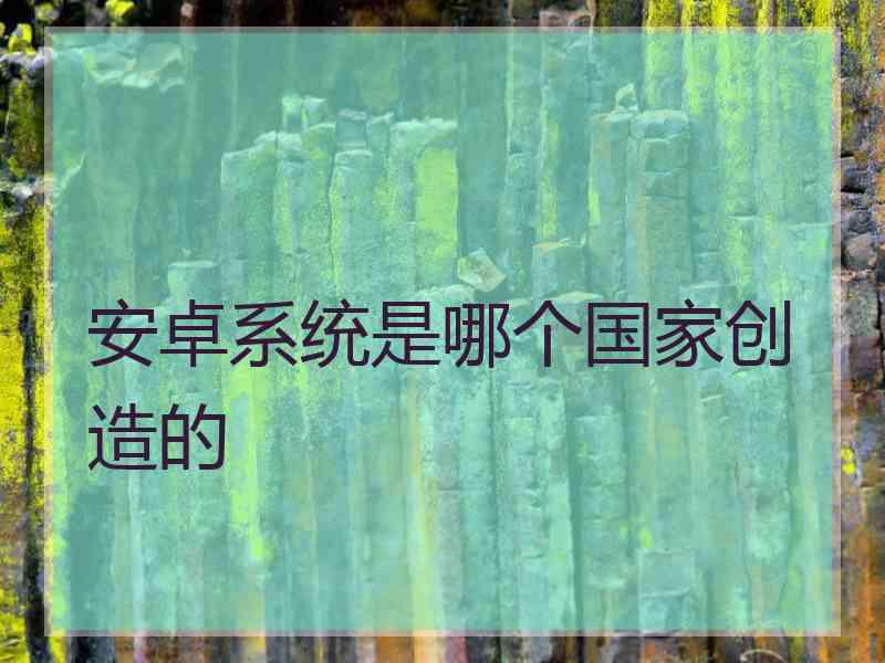 安卓系统是哪个国家创造的