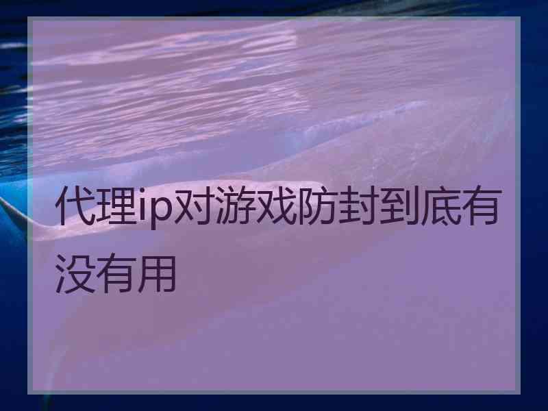 代理ip对游戏防封到底有没有用