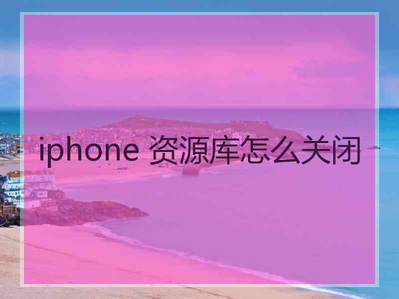 iphone 资源库怎么关闭