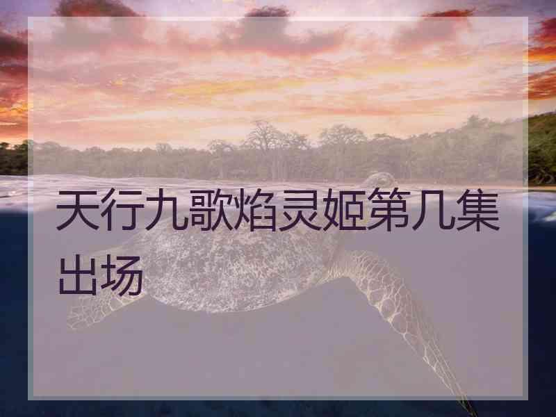 天行九歌焰灵姬第几集出场