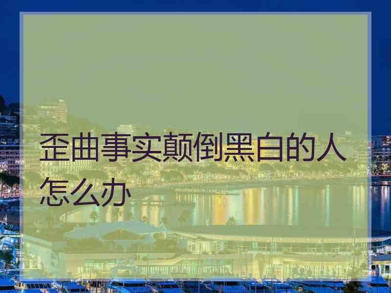 歪曲事实颠倒黑白的人怎么办