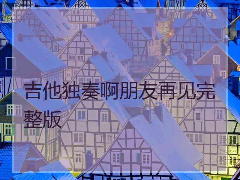 吉他独奏啊朋友再见完整版