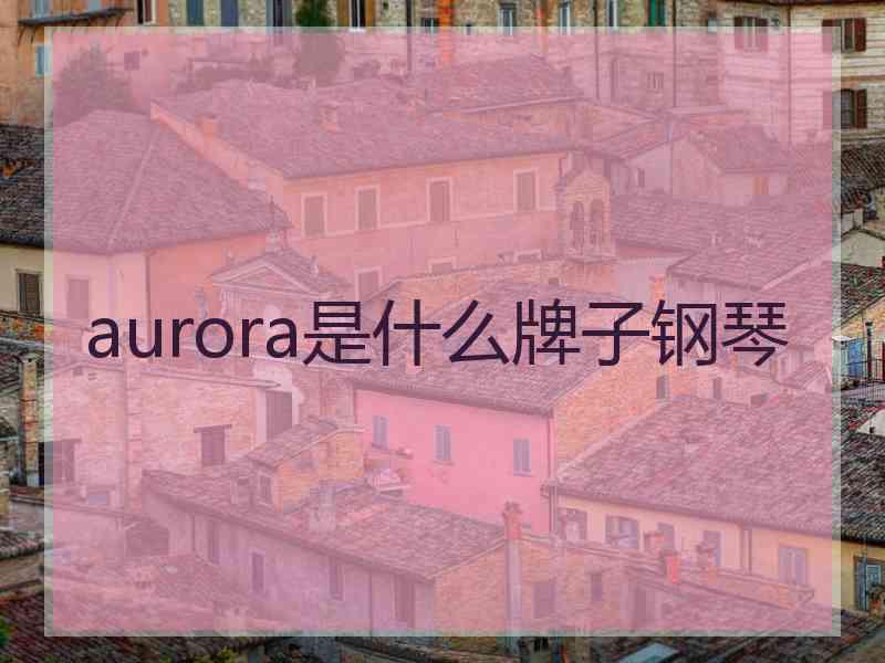 aurora是什么牌子钢琴