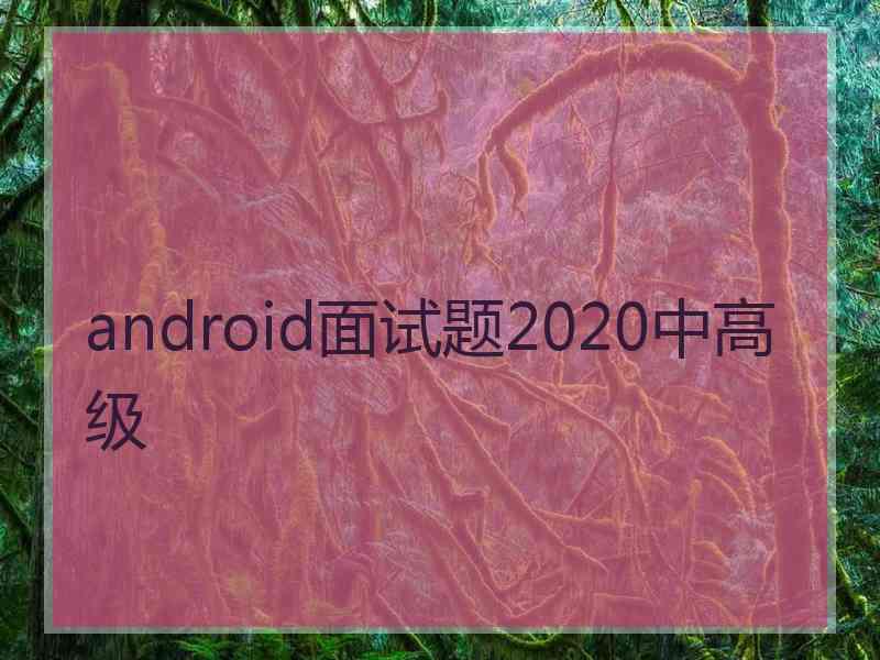 android面试题2020中高级