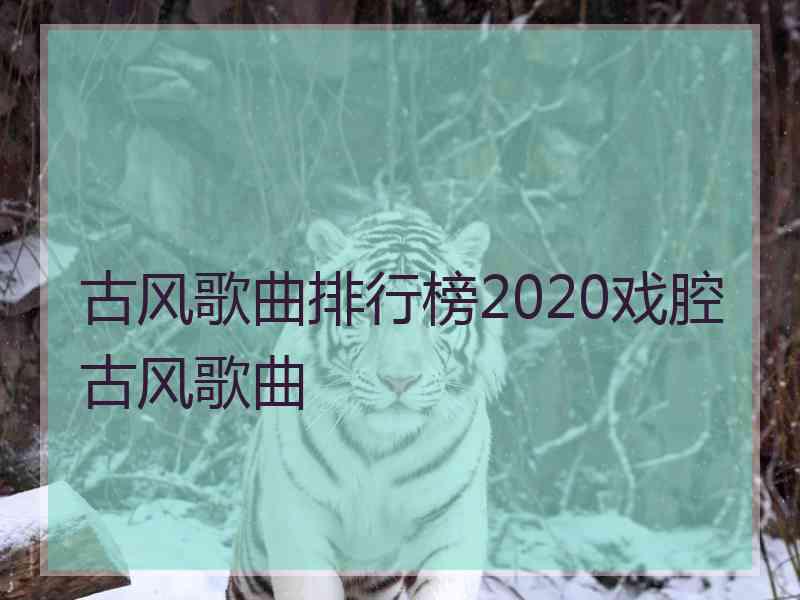 古风歌曲排行榜2020戏腔古风歌曲