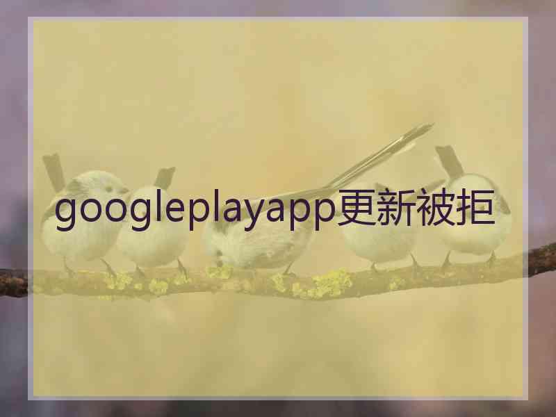 googleplayapp更新被拒