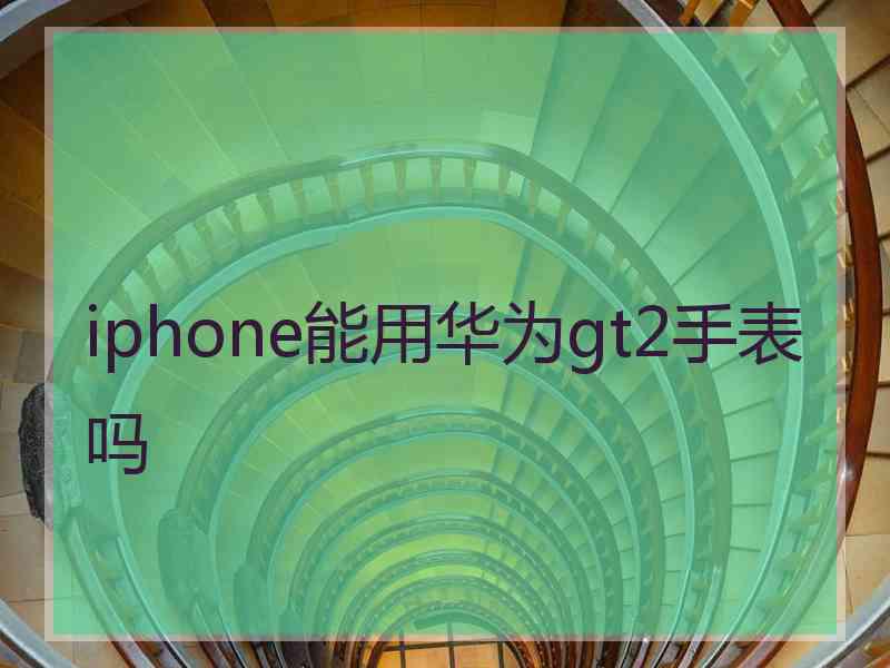 iphone能用华为gt2手表吗