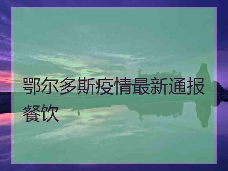 鄂尔多斯疫情最新通报餐饮