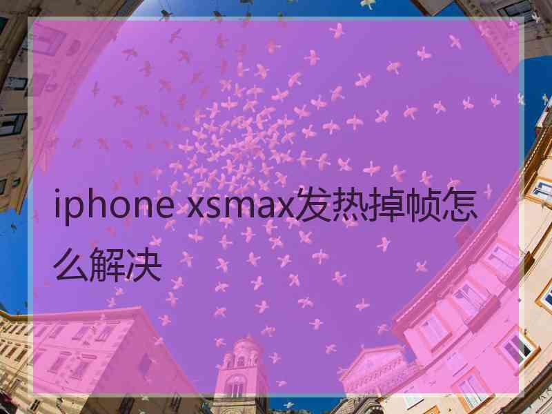 iphone xsmax发热掉帧怎么解决