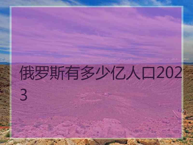 俄罗斯有多少亿人口2023