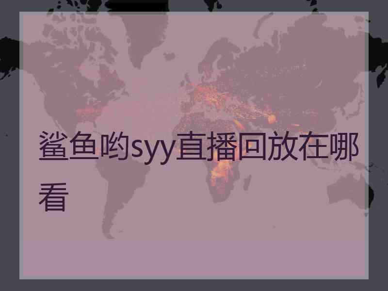 鲨鱼哟syy直播回放在哪看