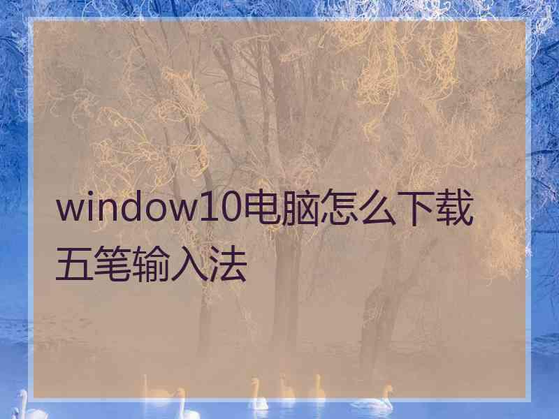 window10电脑怎么下载五笔输入法