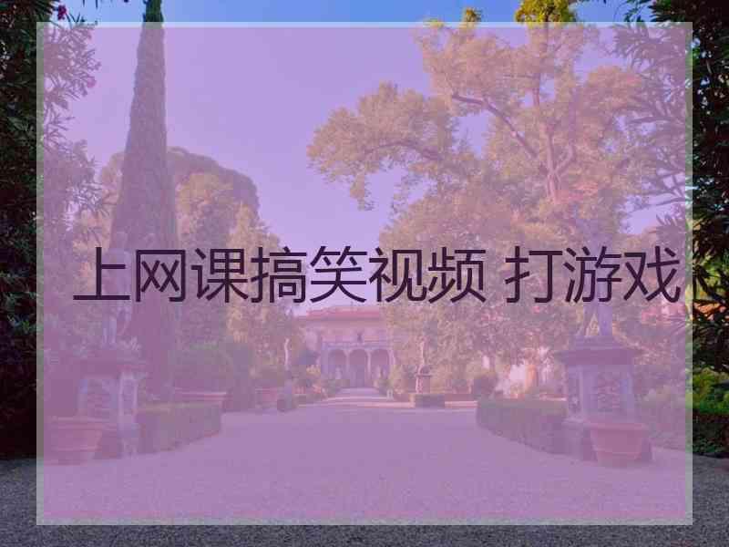 上网课搞笑视频 打游戏