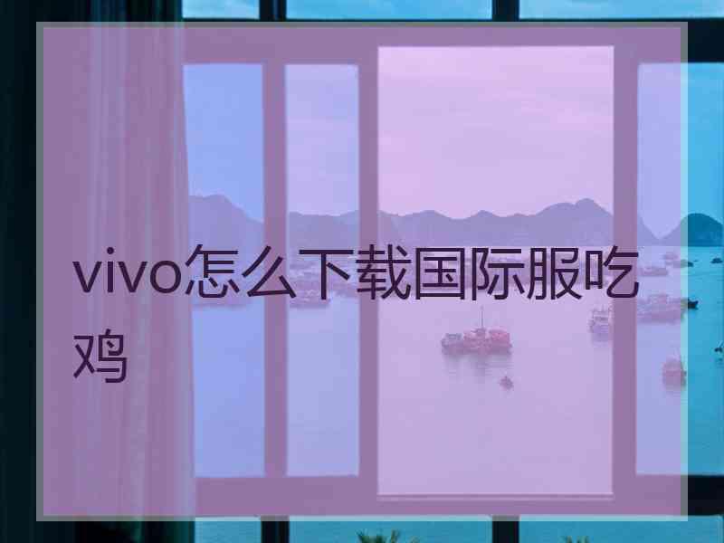 vivo怎么下载国际服吃鸡