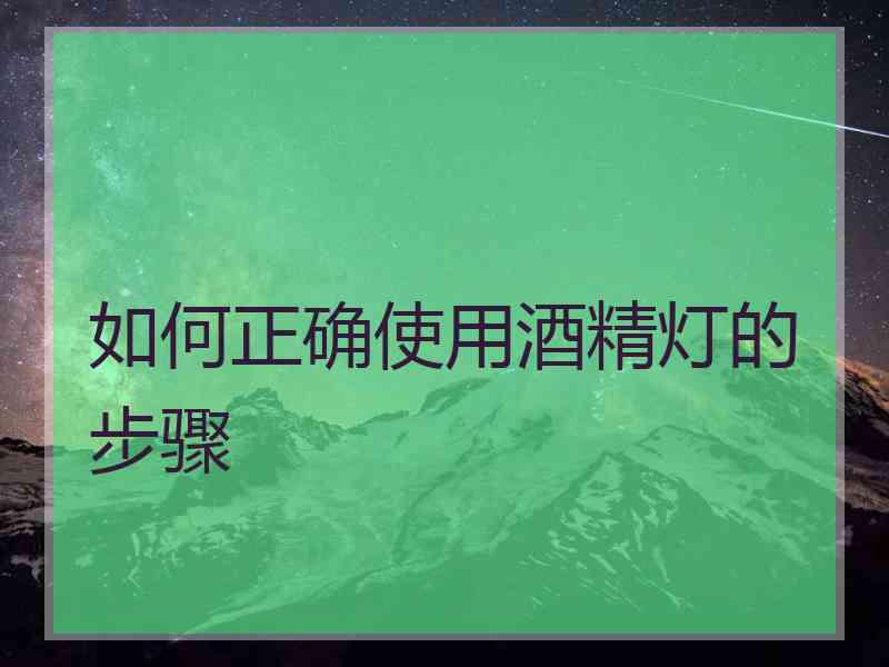 如何正确使用酒精灯的步骤