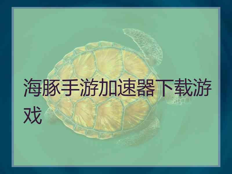 海豚手游加速器下载游戏