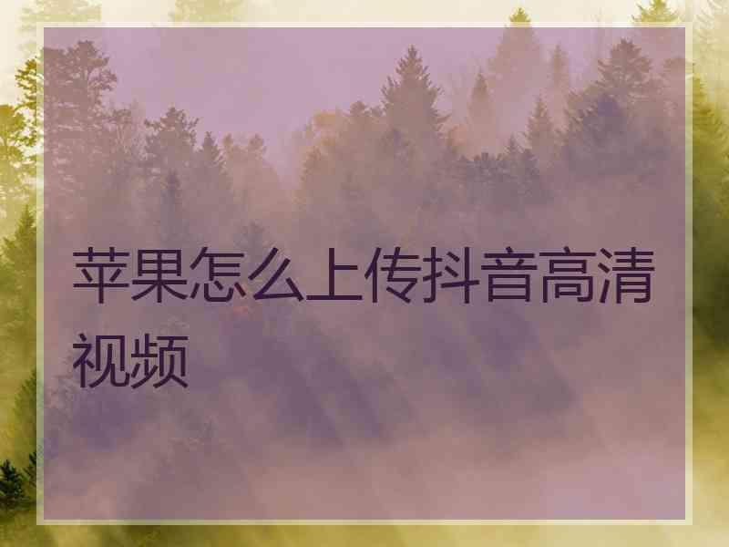 苹果怎么上传抖音高清视频