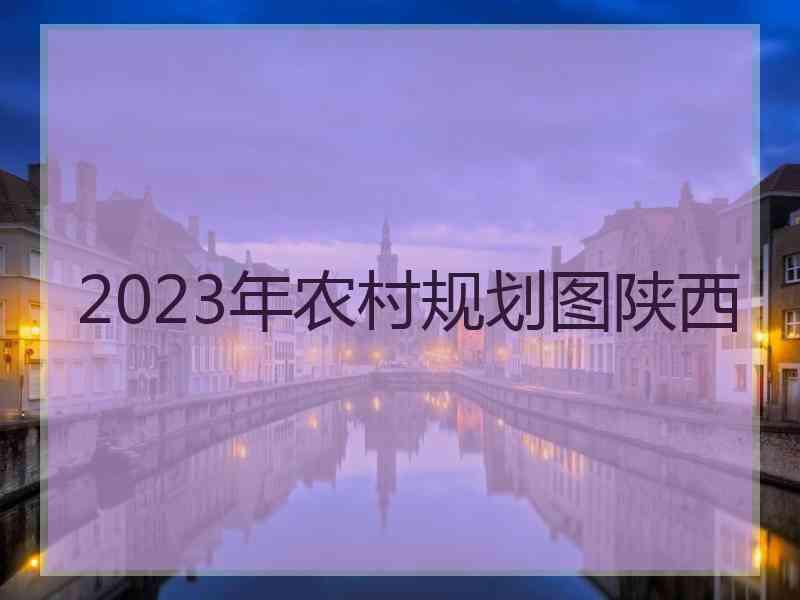 2023年农村规划图陕西