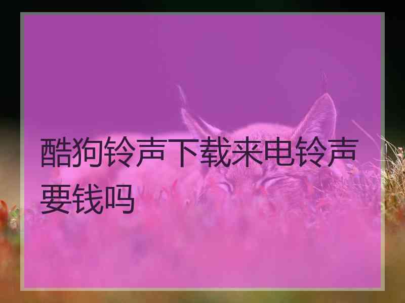 酷狗铃声下载来电铃声要钱吗