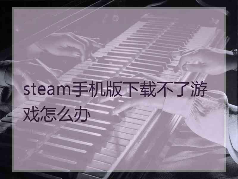 steam手机版下载不了游戏怎么办