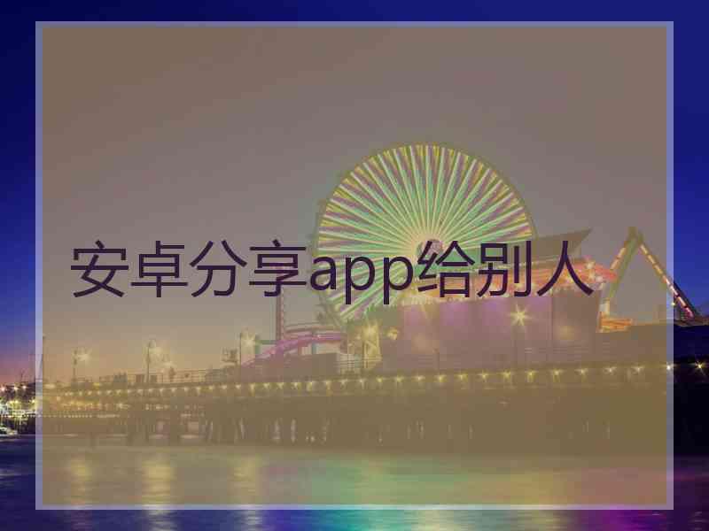 安卓分享app给别人