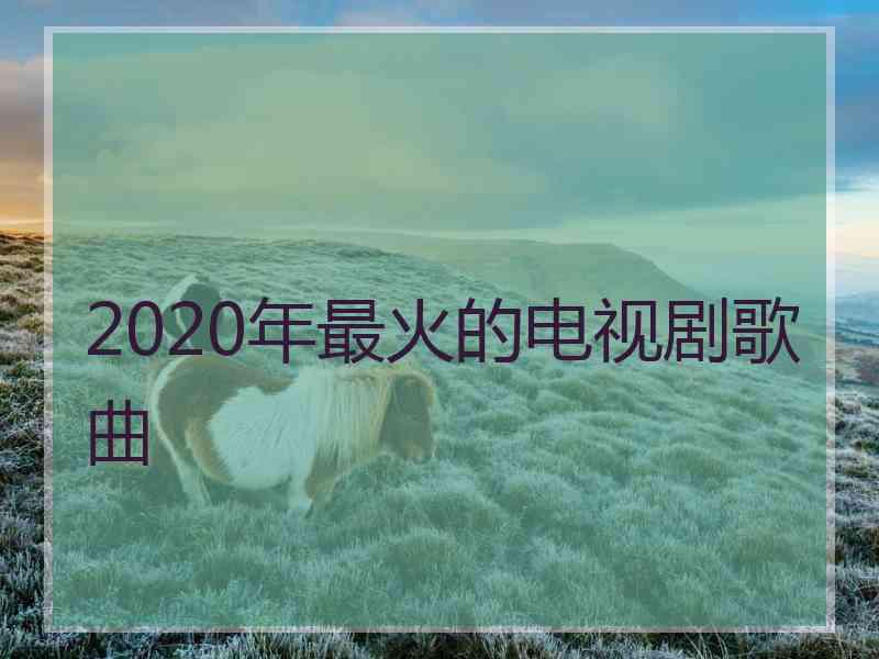 2020年最火的电视剧歌曲