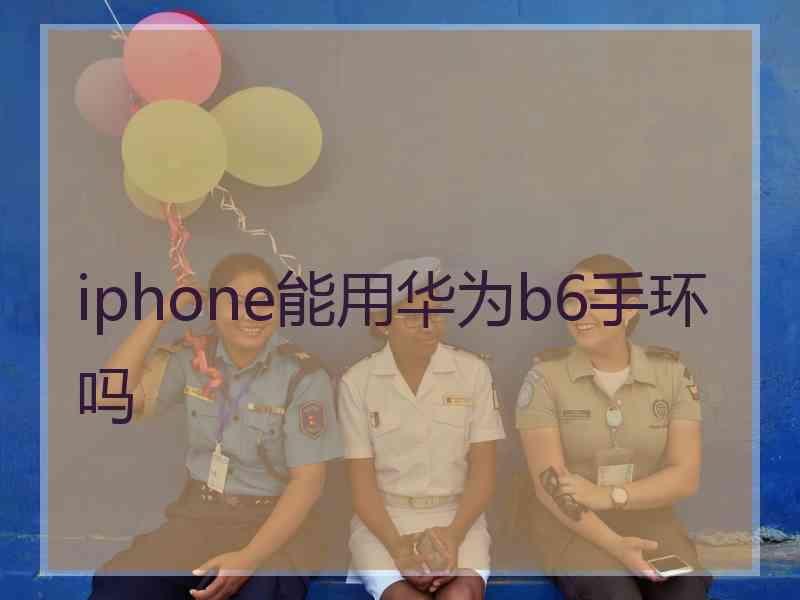 iphone能用华为b6手环吗