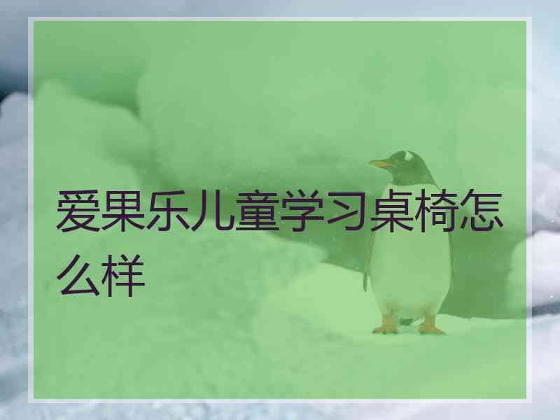 爱果乐儿童学习桌椅怎么样