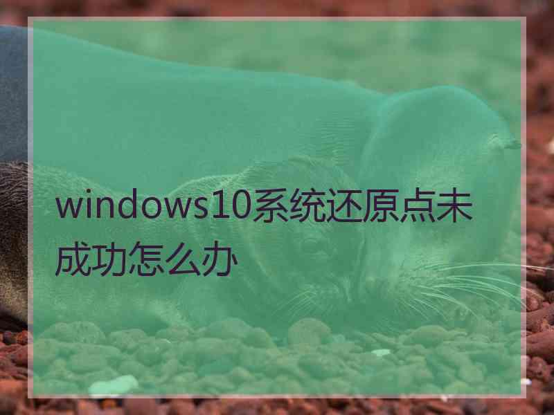 windows10系统还原点未成功怎么办