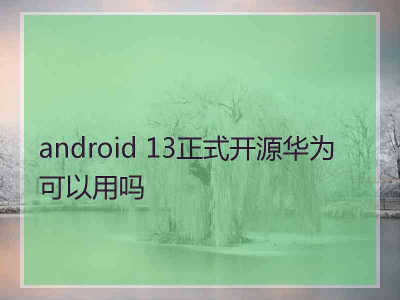 android 13正式开源华为可以用吗