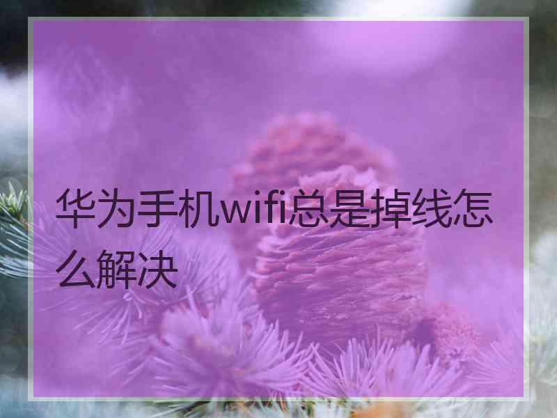 华为手机wifi总是掉线怎么解决