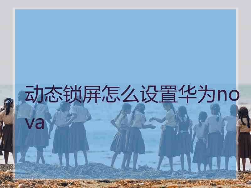 动态锁屏怎么设置华为nova