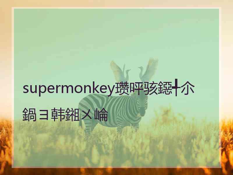 supermonkey瓒呯骇鐚╃尒鍋ヨ韩鎺ㄨ崘