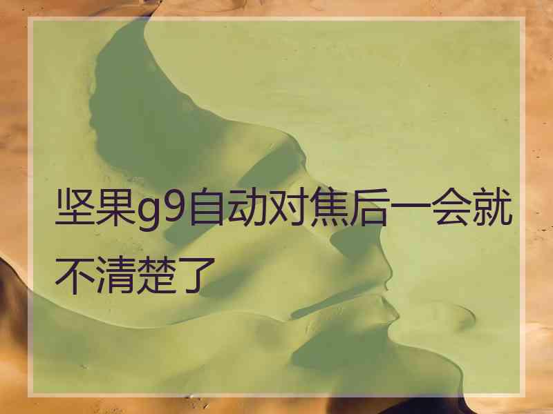 坚果g9自动对焦后一会就不清楚了