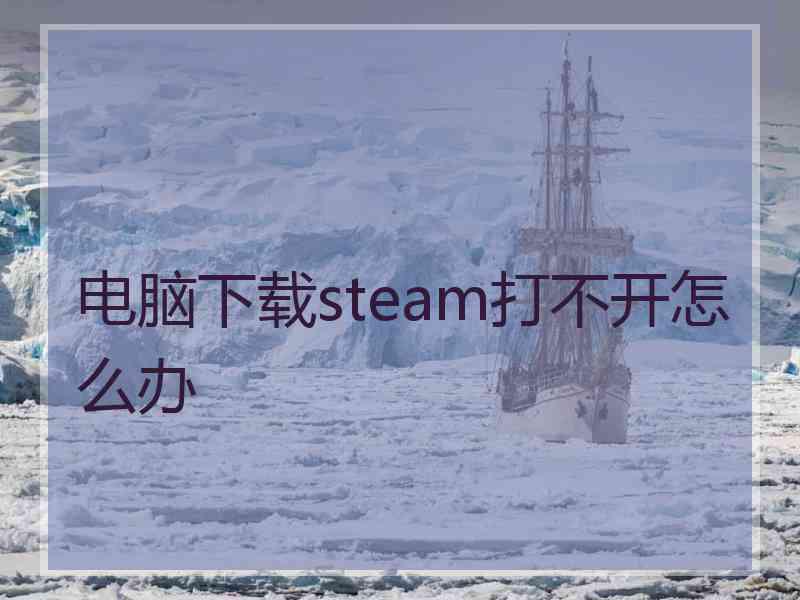 电脑下载steam打不开怎么办