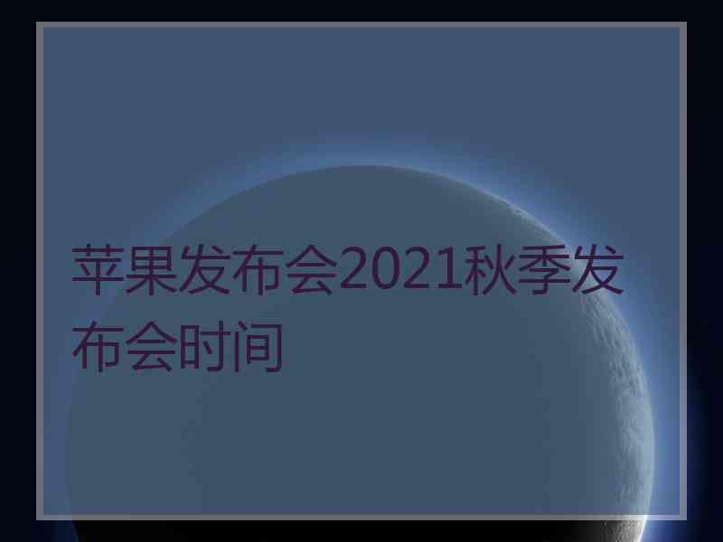 苹果发布会2021秋季发布会时间