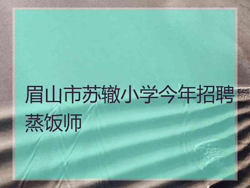 眉山市苏辙小学今年招聘蒸饭师