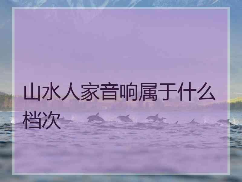 山水人家音响属于什么档次