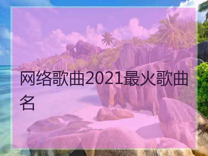 网络歌曲2021最火歌曲名