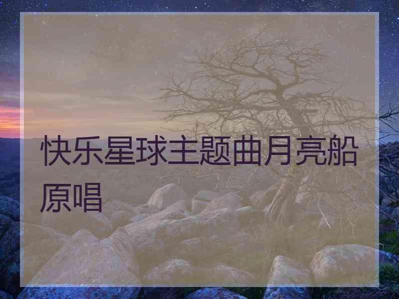 快乐星球主题曲月亮船原唱